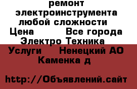 ремонт электроинструмента любой сложности › Цена ­ 100 - Все города Электро-Техника » Услуги   . Ненецкий АО,Каменка д.